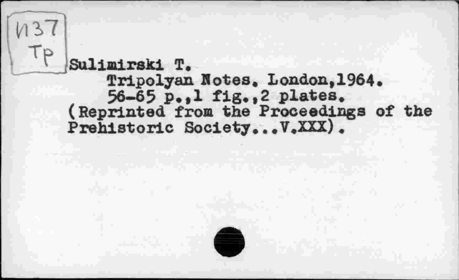 ﻿Sulimirskl T.
Tripolyan Kotes. London,1964.
56-65 p.»l fig..2 plates.
(Reprinted from the Proceedings of the Prehistoric Society...V.XXX).